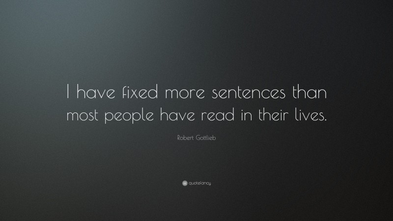 Robert Gottlieb Quote: “I have fixed more sentences than most people have read in their lives.”