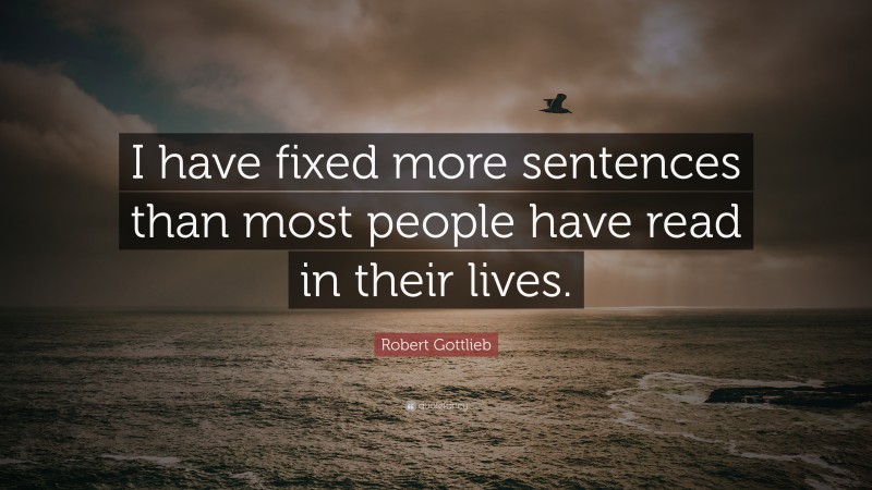 Robert Gottlieb Quote: “I have fixed more sentences than most people have read in their lives.”