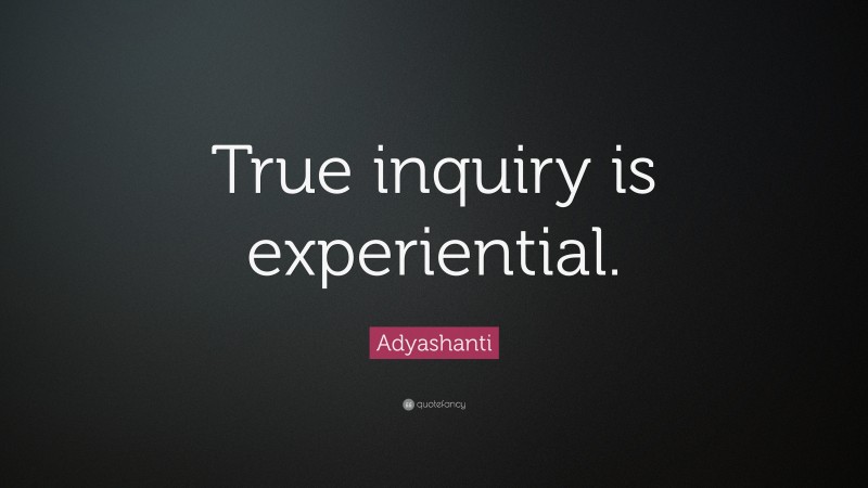 Adyashanti Quote: “True inquiry is experiential.”