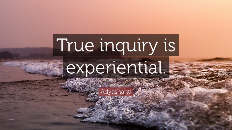 Adyashanti Quote: “True inquiry is experiential.”