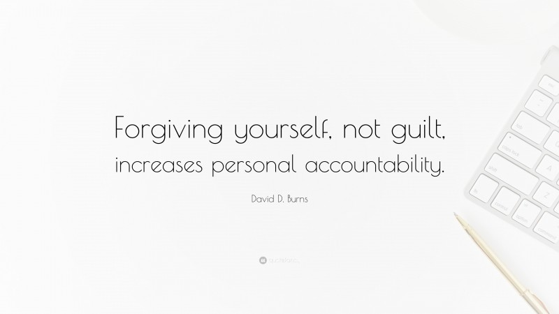 David D. Burns Quote: “Forgiving yourself, not guilt, increases personal accountability.”