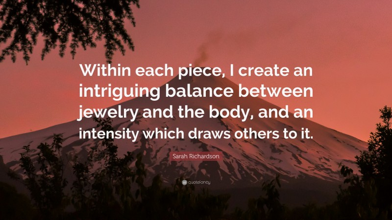 Sarah Richardson Quote: “Within each piece, I create an intriguing balance between jewelry and the body, and an intensity which draws others to it.”