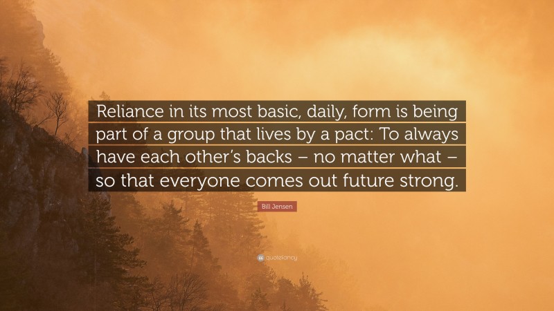 Bill Jensen Quote: “Reliance in its most basic, daily, form is being part of a group that lives by a pact: To always have each other’s backs – no matter what – so that everyone comes out future strong.”