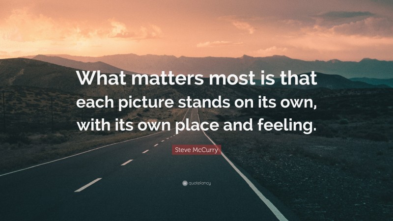 Steve McCurry Quote: “What matters most is that each picture stands on its own, with its own place and feeling.”