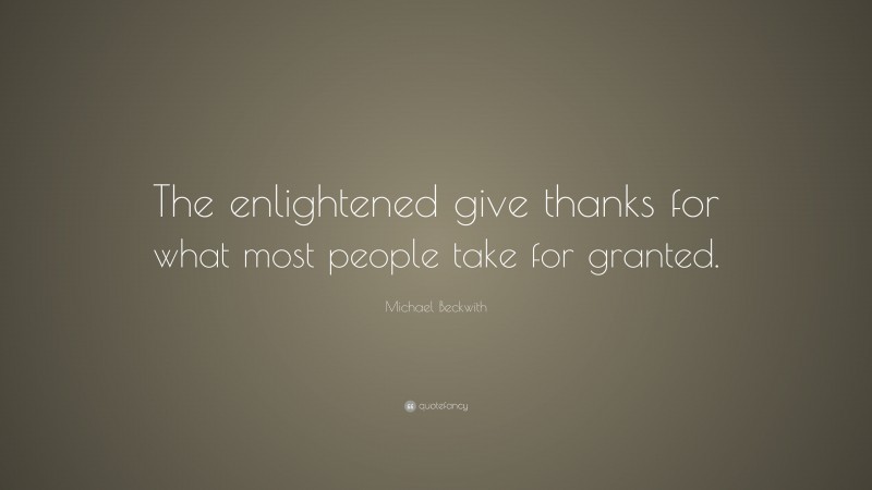 Michael Beckwith Quote: “The enlightened give thanks for what most people take for granted.”