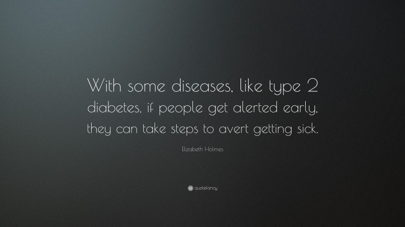 Elizabeth Holmes Quote: “With some diseases, like type 2 diabetes, if people get alerted early, they can take steps to avert getting sick.”