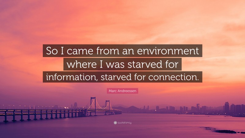 Marc Andreessen Quote: “So I came from an environment where I was starved for information, starved for connection.”