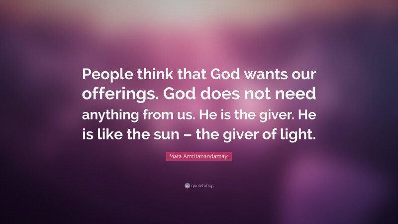 Mata Amritanandamayi Quote: “People think that God wants our offerings. God does not need anything from us. He is the giver. He is like the sun – the giver of light.”