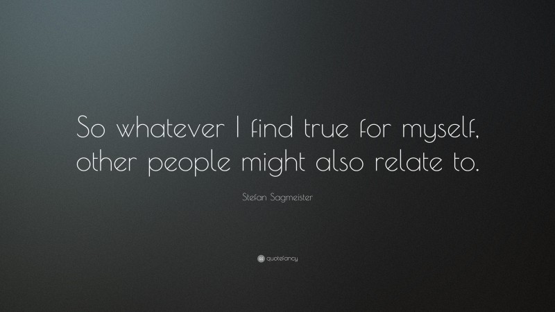 Stefan Sagmeister Quote: “So whatever I find true for myself, other people might also relate to.”