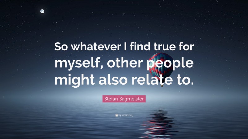 Stefan Sagmeister Quote: “So whatever I find true for myself, other people might also relate to.”