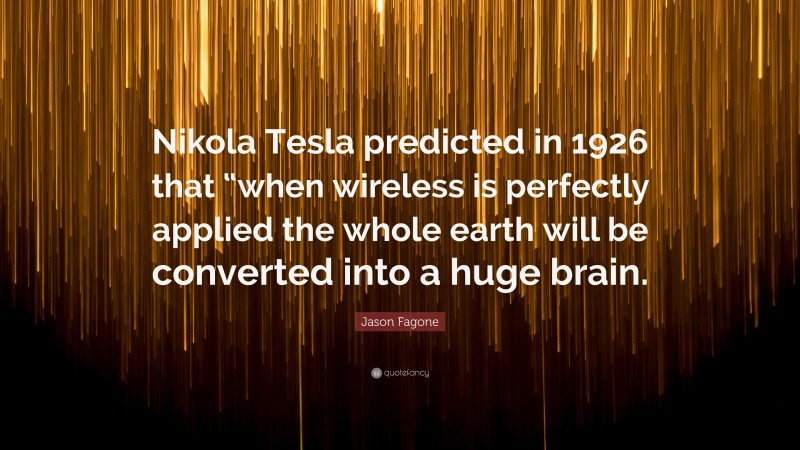 Jason Fagone Quote: “Nikola Tesla predicted in 1926 that “when wireless is perfectly applied the whole earth will be converted into a huge brain.”