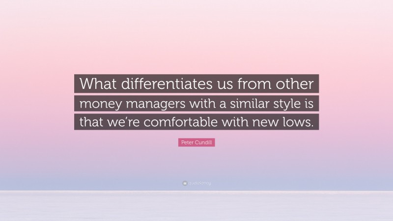 Peter Cundill Quote: “What differentiates us from other money managers with a similar style is that we’re comfortable with new lows.”