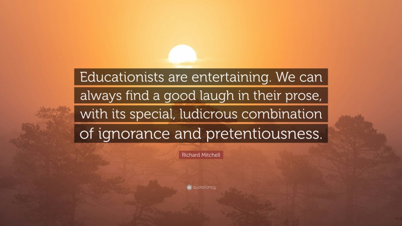 Richard Mitchell Quote: “Educationists are entertaining. We can always find a good laugh in their prose, with its special, ludicrous combination of ignorance and pretentiousness.”