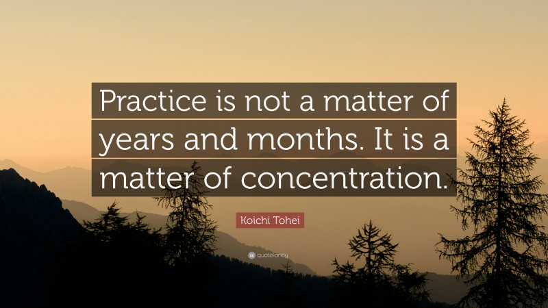 Koichi Tohei Quote: “Practice is not a matter of years and months. It is a matter of concentration.”