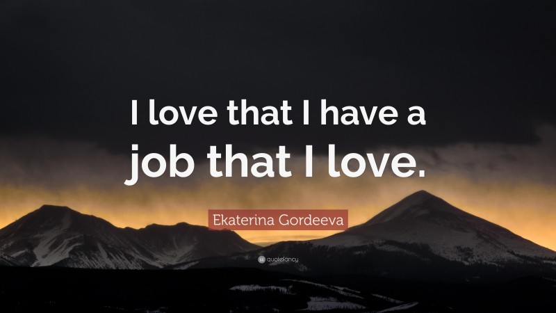 Ekaterina Gordeeva Quote: “I love that I have a job that I love.”