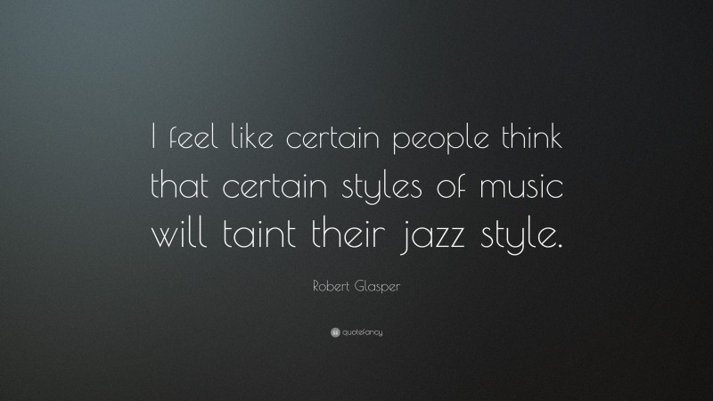 Robert Glasper Quote: “I feel like certain people think that certain styles of music will taint their jazz style.”