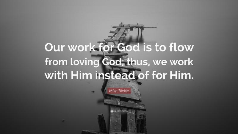 Mike Bickle Quote: “Our work for God is to flow from loving God; thus, we work with Him instead of for Him.”