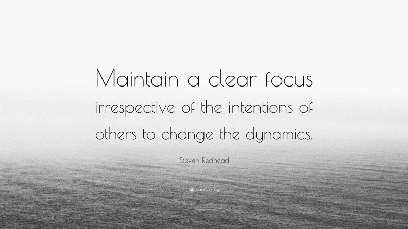 Steven Redhead Quote: “Maintain a clear focus irrespective of the intentions of others to change the dynamics.”