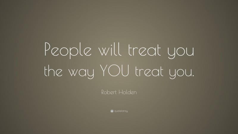 Robert Holden Quote: “People will treat you the way YOU treat you.”