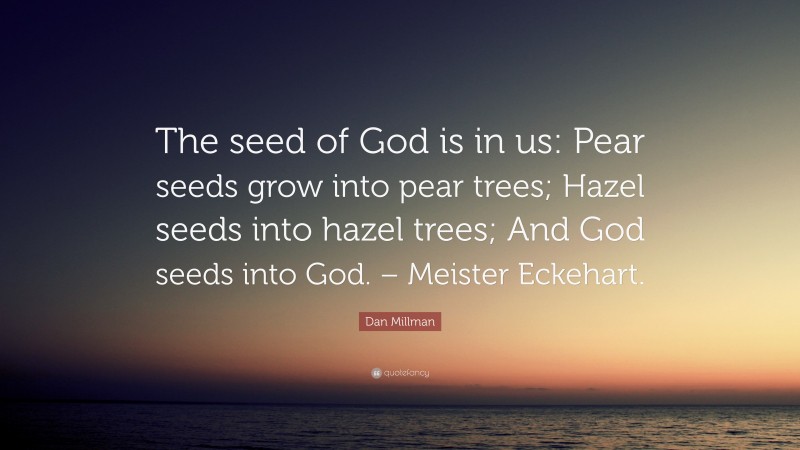 Dan Millman Quote: “The seed of God is in us: Pear seeds grow into pear trees; Hazel seeds into hazel trees; And God seeds into God. – Meister Eckehart.”