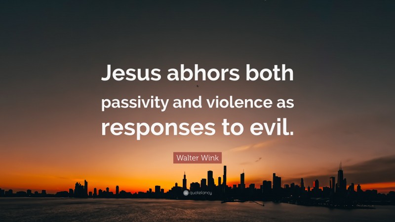 Walter Wink Quote: “Jesus abhors both passivity and violence as responses to evil.”
