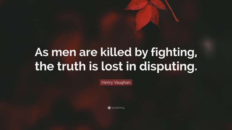 Henry Vaughan Quote: “As men are killed by fighting, the truth is lost in disputing.”