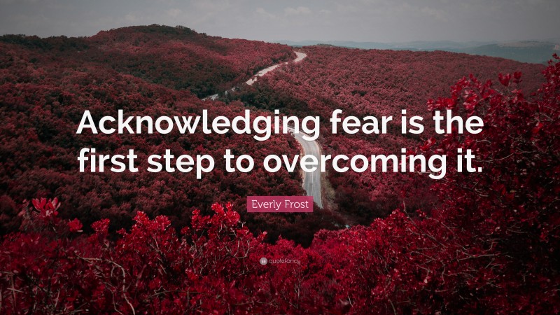 Everly Frost Quote: “Acknowledging fear is the first step to overcoming it.”
