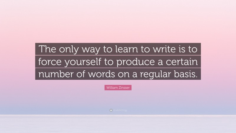 William Zinsser Quote: “The only way to learn to write is to force yourself to produce a certain number of words on a regular basis.”