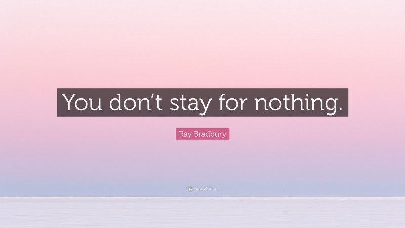 Ray Bradbury Quote: “You don’t stay for nothing.”