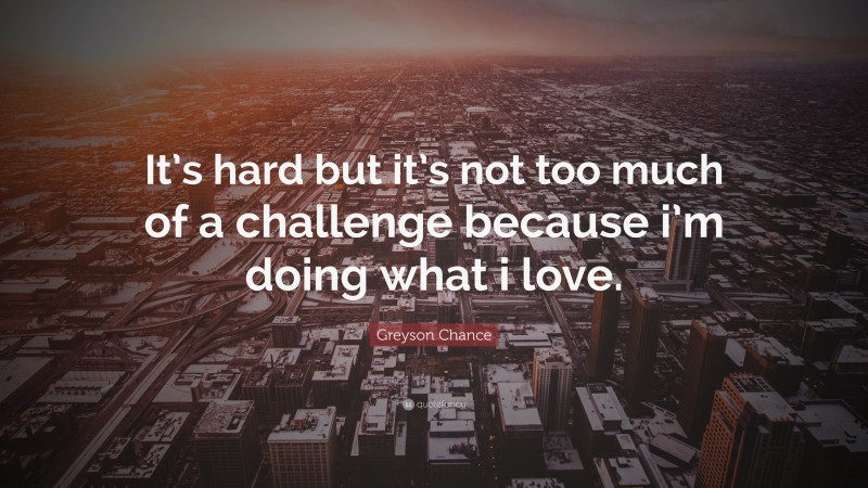 Greyson Chance Quote: “It’s hard but it’s not too much of a challenge because i’m doing what i love.”