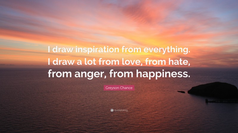 Greyson Chance Quote: “I draw inspiration from everything. I draw a lot from love, from hate, from anger, from happiness.”