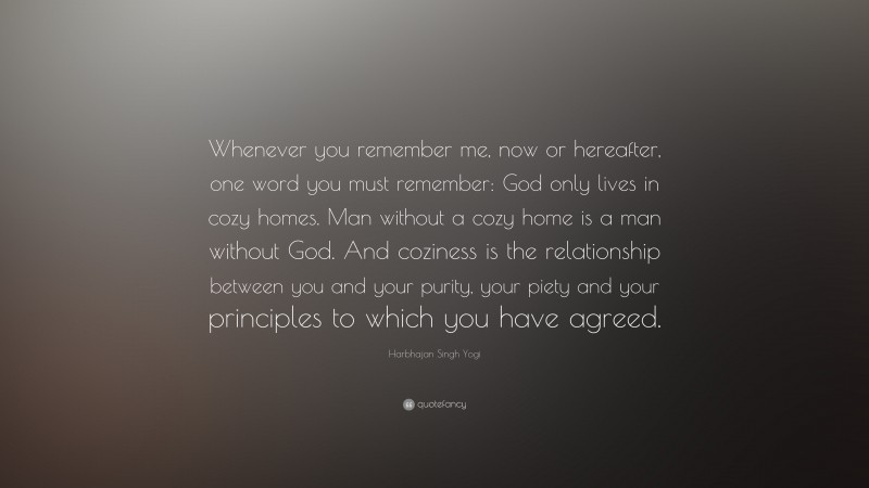 Harbhajan Singh Yogi Quote: “Whenever you remember me, now or hereafter, one word you must remember: God only lives in cozy homes. Man without a cozy home is a man without God. And coziness is the relationship between you and your purity, your piety and your principles to which you have agreed.”