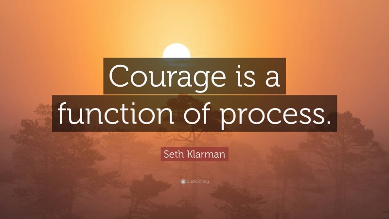 Seth Klarman Quote: “Courage is a function of process.”