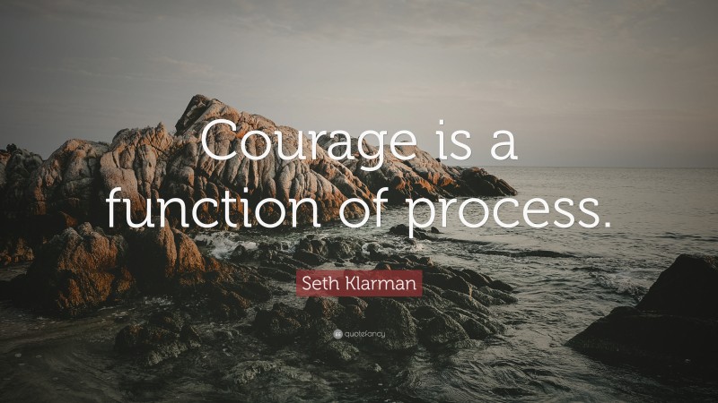 Seth Klarman Quote: “Courage is a function of process.”