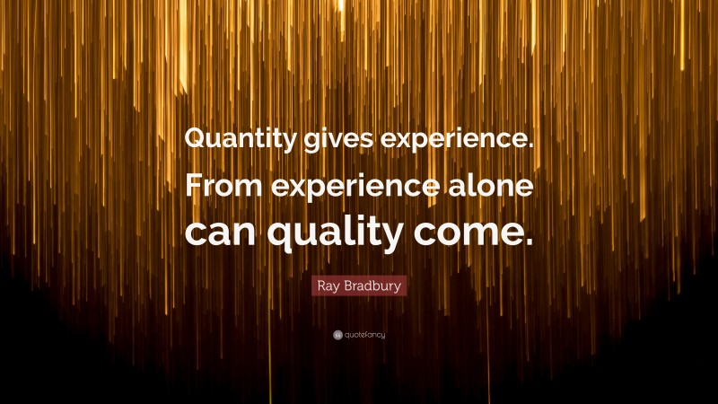 Ray Bradbury Quote: “Quantity gives experience. From experience alone can quality come.”