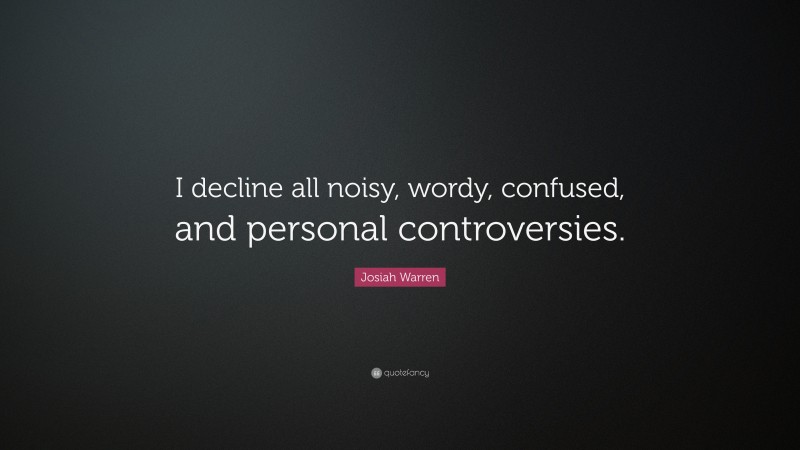 Josiah Warren Quote: “I decline all noisy, wordy, confused, and personal controversies.”