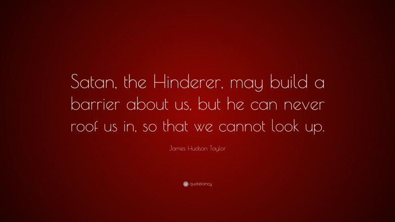 James Hudson Taylor Quote: “Satan, the Hinderer, may build a barrier about us, but he can never roof us in, so that we cannot look up.”