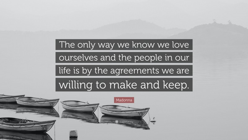 Madonna Quote: “The only way we know we love ourselves and the people in our life is by the agreements we are willing to make and keep.”
