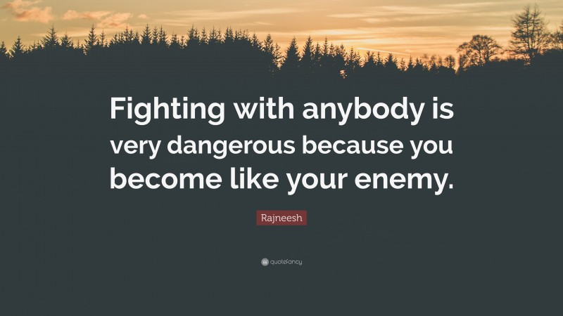 Rajneesh Quote: “Fighting with anybody is very dangerous because you become like your enemy.”
