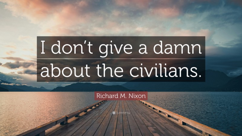 Richard M. Nixon Quote: “I don’t give a damn about the civilians.”