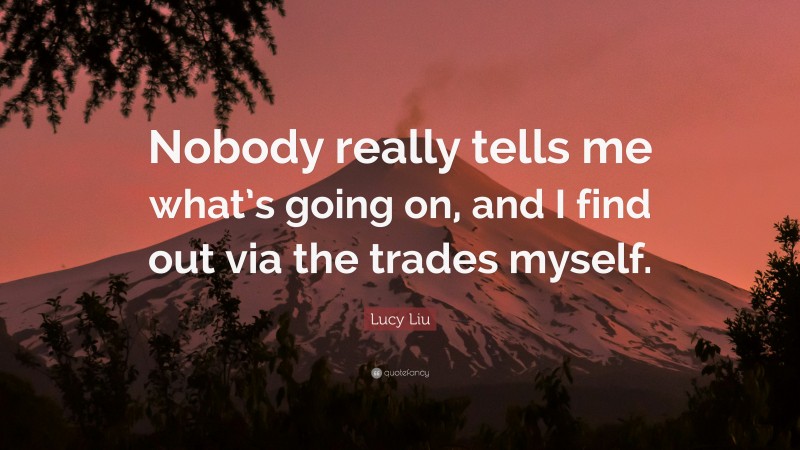 Lucy Liu Quote: “Nobody really tells me what’s going on, and I find out via the trades myself.”