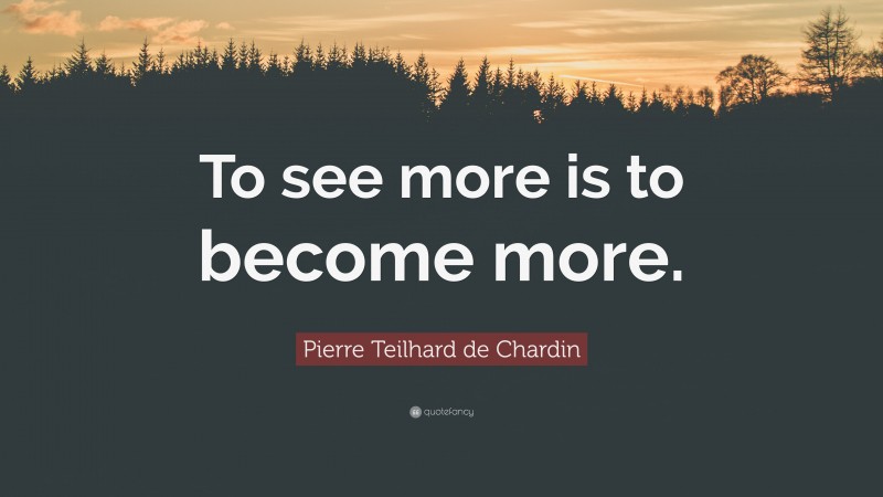 Pierre Teilhard de Chardin Quote: “To see more is to become more.”