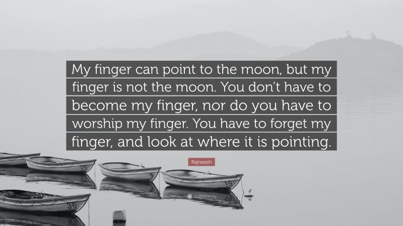 Rajneesh Quote: “My finger can point to the moon, but my finger is not the moon. You don’t have to become my finger, nor do you have to worship my finger. You have to forget my finger, and look at where it is pointing.”