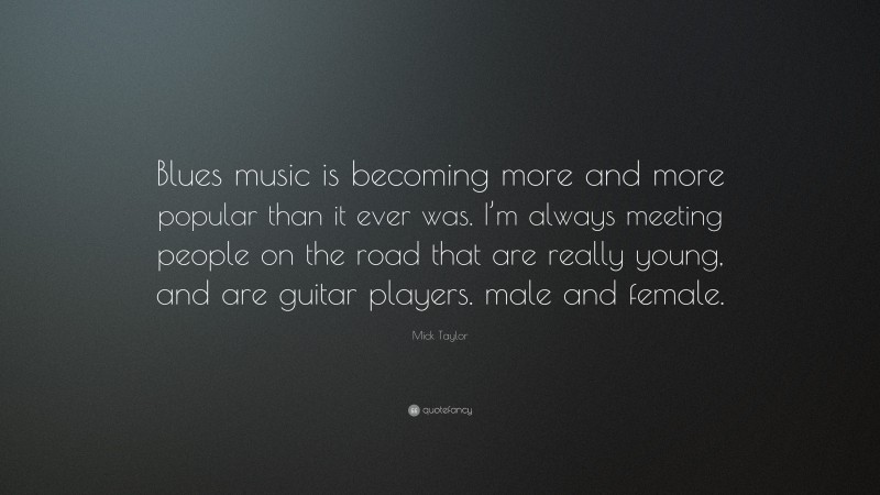 Mick Taylor Quote: “Blues music is becoming more and more popular than it ever was. I’m always meeting people on the road that are really young, and are guitar players. male and female.”