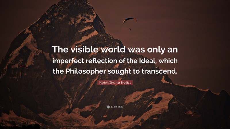 Marion Zimmer Bradley Quote: “The visible world was only an imperfect reflection of the Ideal, which the Philosopher sought to transcend.”