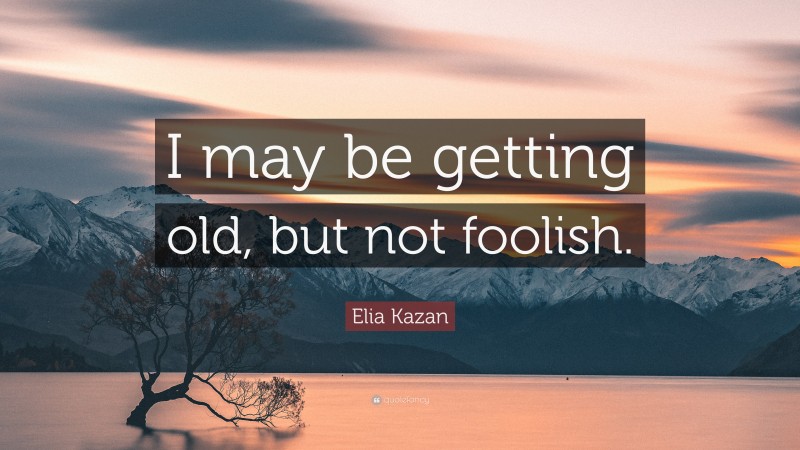 Elia Kazan Quote: “I may be getting old, but not foolish.”