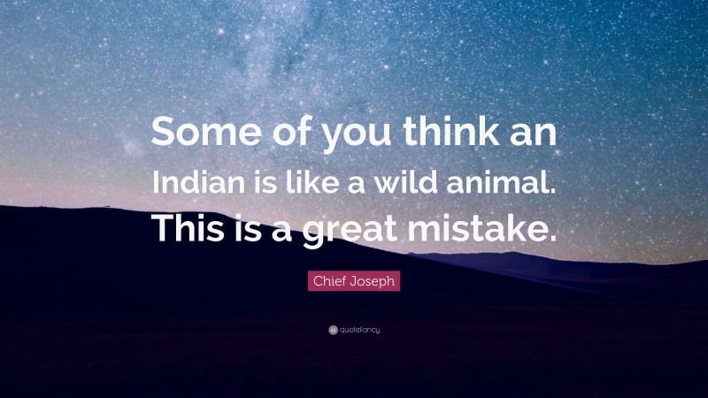 Chief Joseph Quote: “Some of you think an Indian is like a wild animal. This is a great mistake.”