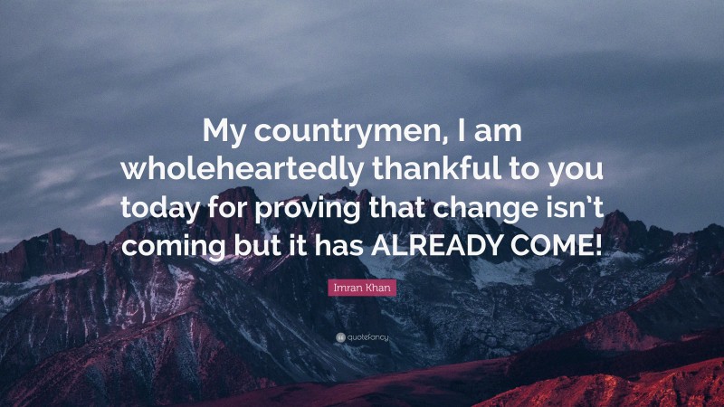 Imran Khan Quote: “My countrymen, I am wholeheartedly thankful to you today for proving that change isn’t coming but it has ALREADY COME!”