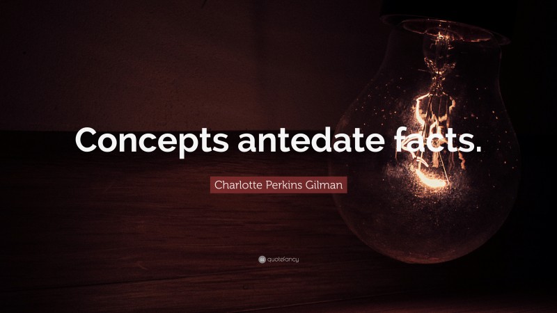 Charlotte Perkins Gilman Quote: “Concepts antedate facts.”