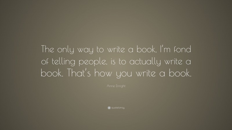 Anne Enright Quote: “The only way to write a book, I’m fond of telling people, is to actually write a book. That’s how you write a book.”